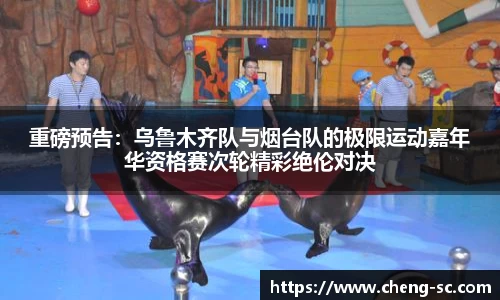 重磅预告：乌鲁木齐队与烟台队的极限运动嘉年华资格赛次轮精彩绝伦对决