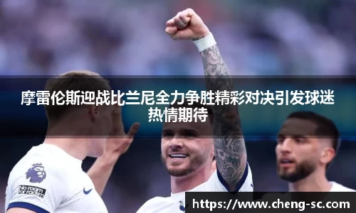 摩雷伦斯迎战比兰尼全力争胜精彩对决引发球迷热情期待