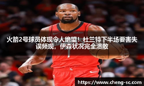 火箭2号球员体现令人绝望！杜兰特下半场要害失误频现，伊森状况完全溃散