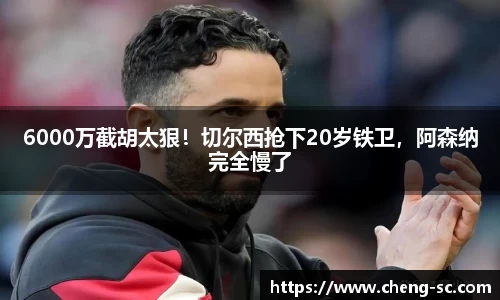 6000万截胡太狠！切尔西抢下20岁铁卫，阿森纳完全慢了